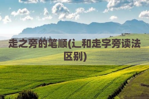 走之旁的笔顺(辶和走字旁读法区别)