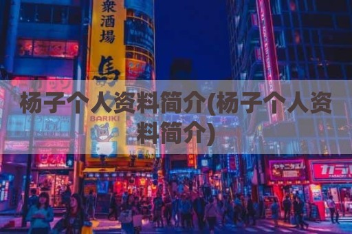 杨子个人资料简介(杨子个人资料简介)