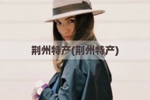 荆州特产(荆州特产)