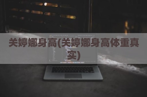关婷娜身高(关婷娜身高体重真实)