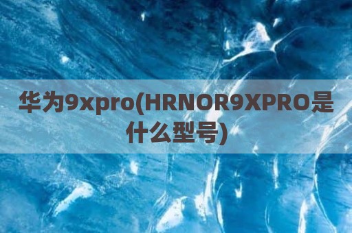 华为9xpro(HRNOR9XPRO是什么型号)