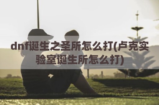 dnf诞生之圣所怎么打(卢克实验室诞生所怎么打)