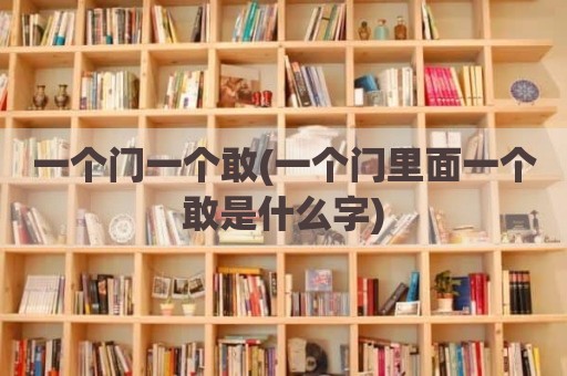 一个门一个敢(一个门里面一个敢是什么字)