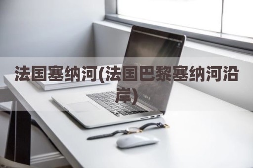 法国塞纳河(法国巴黎塞纳河沿岸)