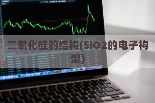 二氧化硅的结构(SiO2的电子构型)