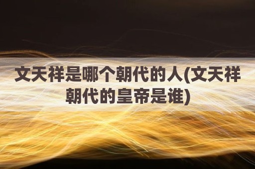 文天祥是哪个朝代的人(文天祥朝代的皇帝是谁)