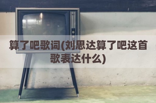 算了吧歌词(刘思达算了吧这首歌表达什么)