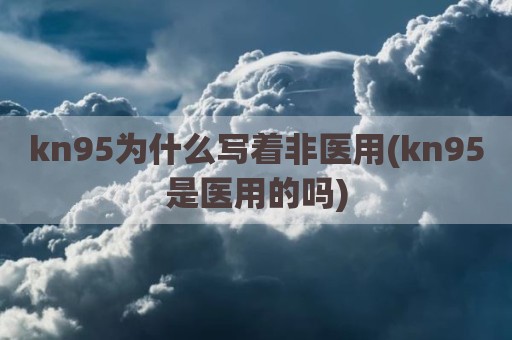 kn95为什么写着非医用(kn95是医用的吗)