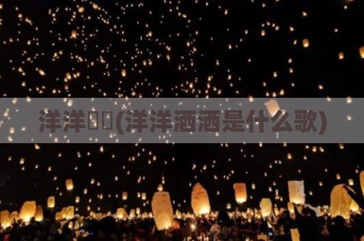 洋洋纚纚(洋洋洒洒是什么歌)