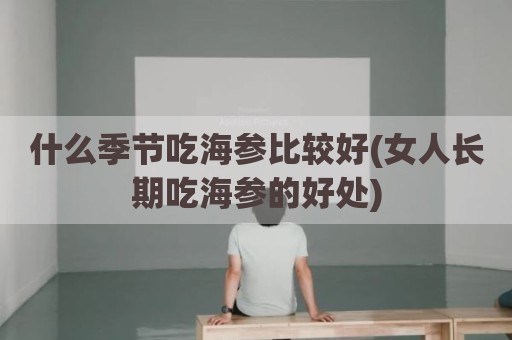 什么季节吃海参比较好(女人长期吃海参的好处)