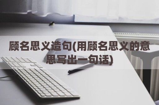 顾名思义造句(用顾名思义的意思写出一句话)
