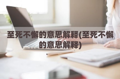 至死不懈的意思解释(至死不懈的意思解释)