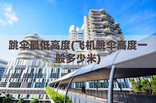 跳伞最低高度(飞机跳伞高度一般多少米)