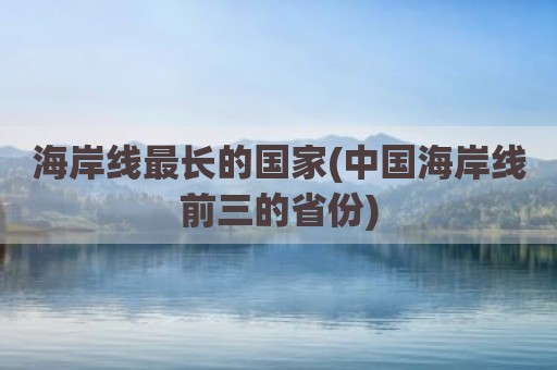 海岸线最长的国家(中国海岸线前三的省份)