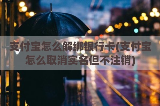 支付宝怎么解绑银行卡(支付宝怎么取消实名但不注销)