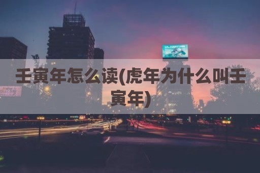 壬寅年怎么读(虎年为什么叫壬寅年)