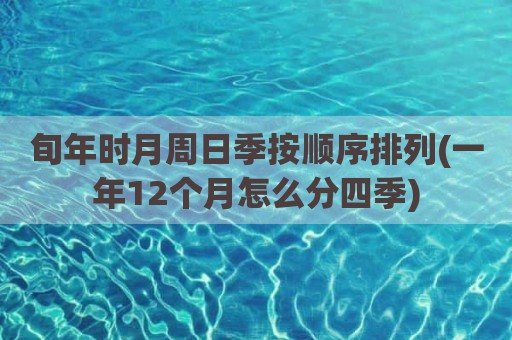 旬年时月周日季按顺序排列(一年12个月怎么分四季)