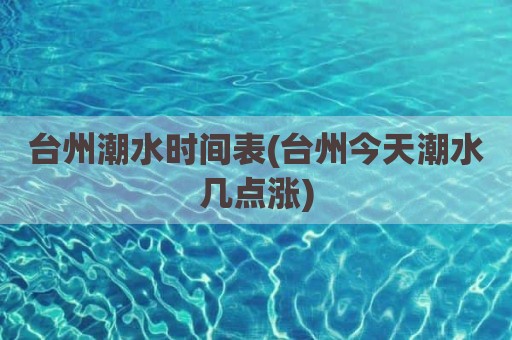 台州潮水时间表(台州今天潮水几点涨)