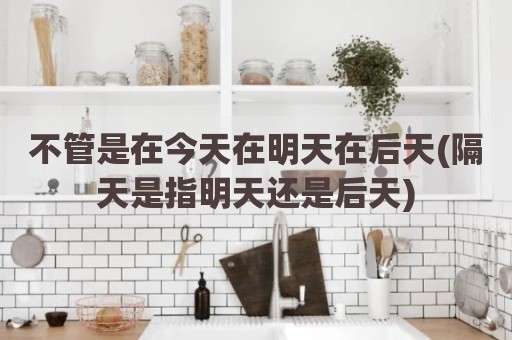不管是在今天在明天在后天(隔天是指明天还是后天)