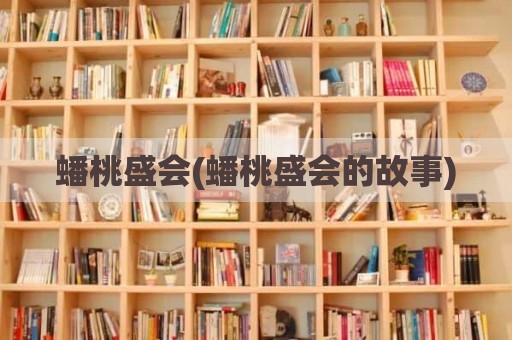 蟠桃盛会(蟠桃盛会的故事)
