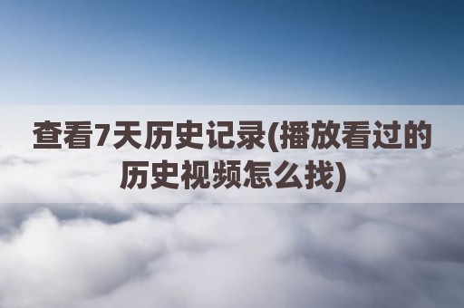 查看7天历史记录(播放看过的历史视频怎么找)