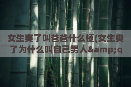 女生爽了叫爸爸什么梗(女生爽了为什么叫自己男人"爸爸")