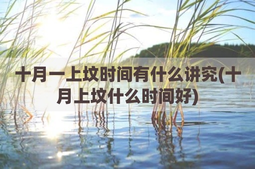 十月一上坟时间有什么讲究(十月上坟什么时间好)