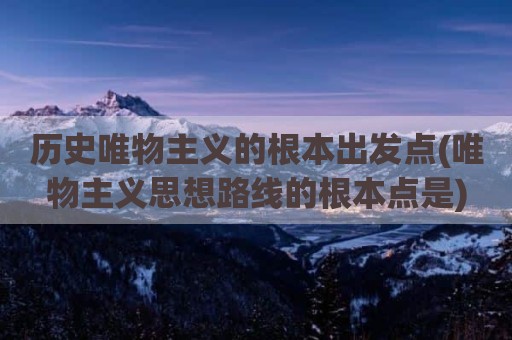 历史唯物主义的根本出发点(唯物主义思想路线的根本点是)