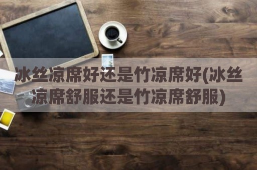 冰丝凉席好还是竹凉席好(冰丝凉席舒服还是竹凉席舒服)