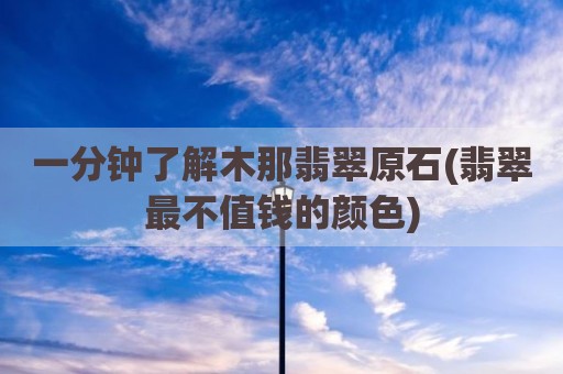 一分钟了解木那翡翠原石(翡翠最不值钱的颜色)