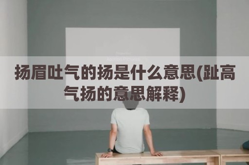 扬眉吐气的扬是什么意思(趾高气扬的意思解释)