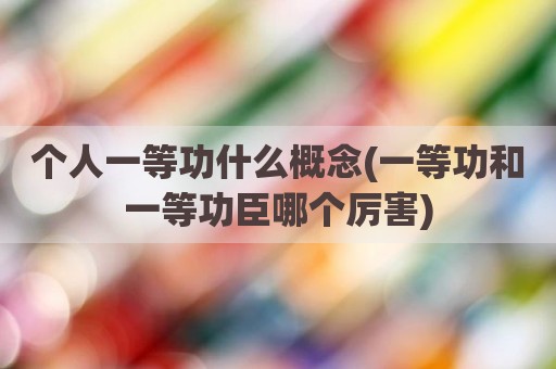 个人一等功什么概念(一等功和一等功臣哪个厉害)