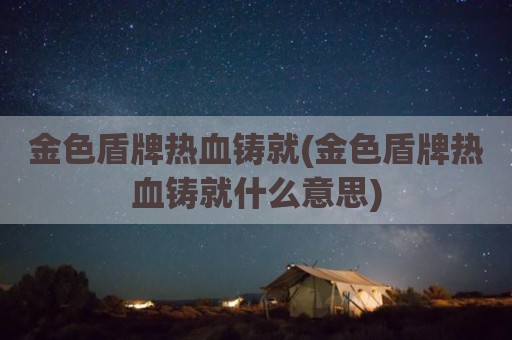 金色盾牌热血铸就(金色盾牌热血铸就什么意思)
