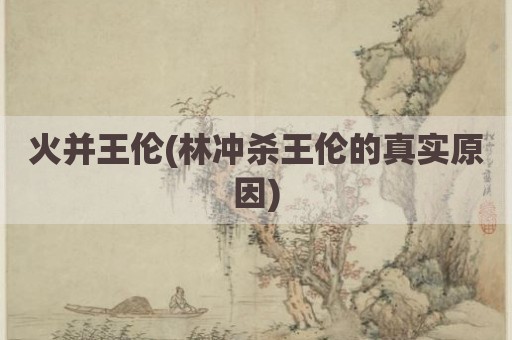 火并王伦(林冲杀王伦的真实原因)