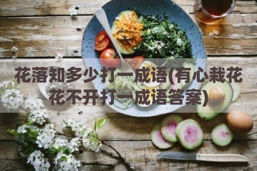 花落知多少打一成语(有心栽花花不开打一成语答案)