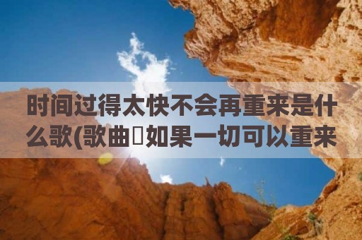 时间过得太快不会再重来是什么歌(歌曲巜如果一切可以重来原唱)