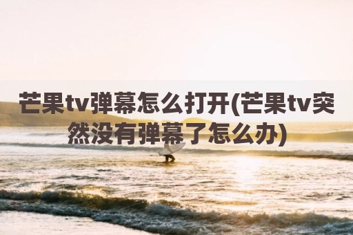 芒果tv弹幕怎么打开(芒果tv突然没有弹幕了怎么办)