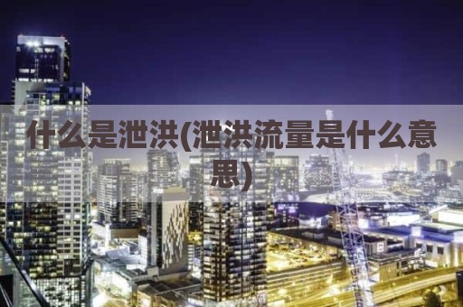 什么是泄洪(泄洪流量是什么意思)