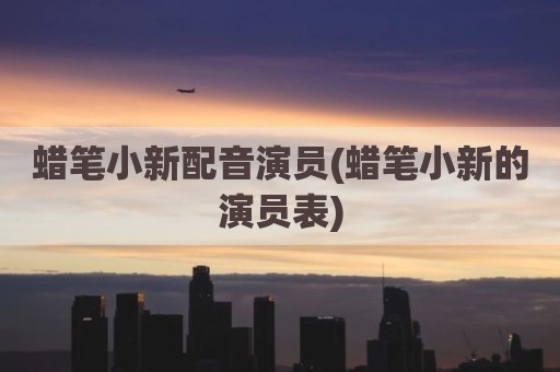 蜡笔小新配音演员(蜡笔小新的演员表)