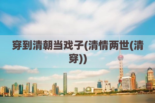 穿到清朝当戏子(清情两世(清穿))