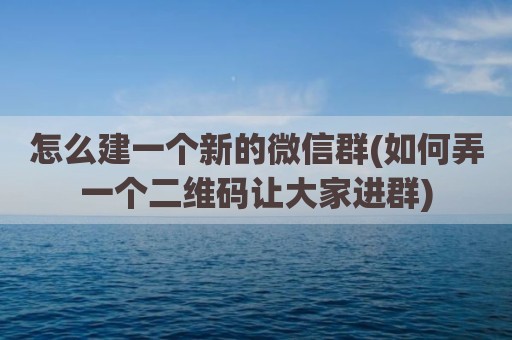 怎么建一个新的微信群(如何弄一个二维码让大家进群)