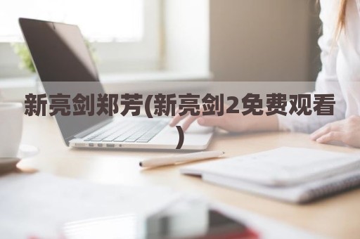 新亮剑郑芳(新亮剑2免费观看)