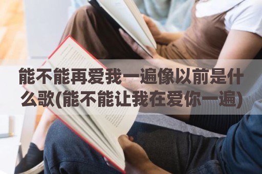 能不能再爱我一遍像以前是什么歌(能不能让我在爱你一遍)