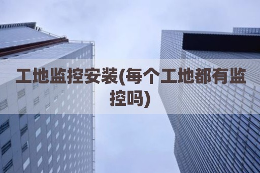 工地监控安装(每个工地都有监控吗)