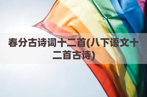 春分古诗词十二首(八下语文十二首古诗)