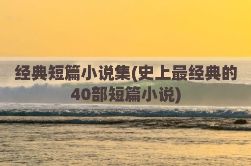 经典短篇小说集(史上最经典的40部短篇小说)