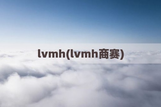 lvmh(lvmh商赛)