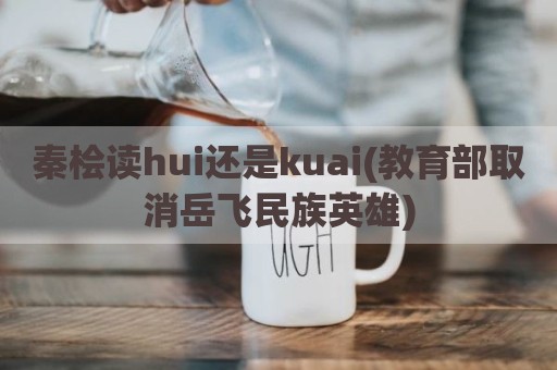 秦桧读hui还是kuai(教育部取消岳飞民族英雄)