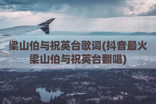 梁山伯与祝英台歌词(抖音最火梁山伯与祝英台翻唱)