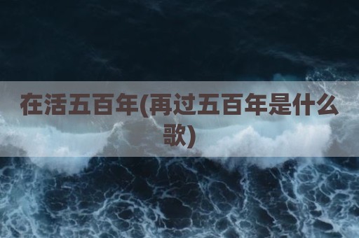在活五百年(再过五百年是什么歌)